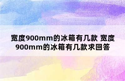 宽度900mm的冰箱有几款 宽度900mm的冰箱有几款求回答